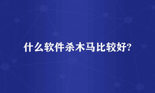 什么软件杀木马比较好?