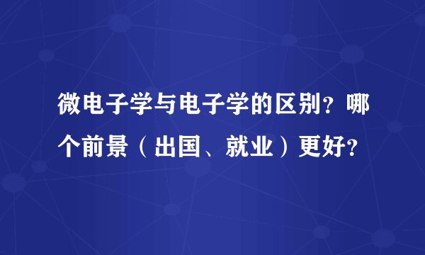 微电子学与电子学的区别？哪个前景（出国、就业）更好？