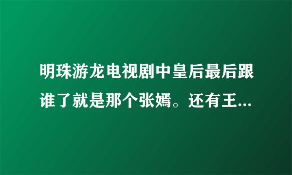 明珠游龙电视剧中皇后最后跟谁了就是那个张嫣。还有王安死了吗？楚楚是好人么？