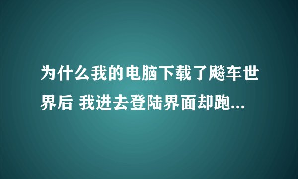 为什么我的电脑下载了飚车世界后 我进去登陆界面却跑到了左上角 只看到一点点画面 其他地方都是黑的为什么