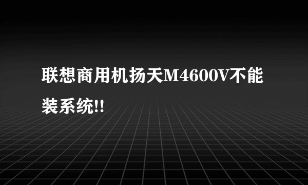 联想商用机扬天M4600V不能装系统!!