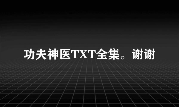 功夫神医TXT全集。谢谢
