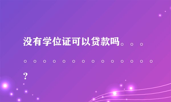 没有学位证可以贷款吗。。。。。。。。。。。。。。。。。？