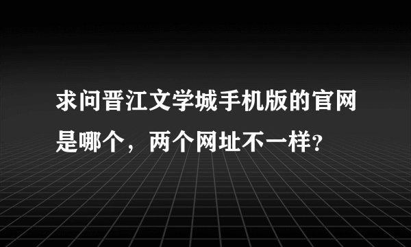 求问晋江文学城手机版的官网是哪个，两个网址不一样？