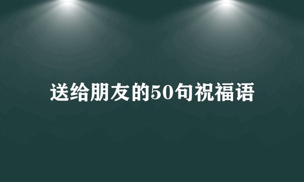 送给朋友的50句祝福语