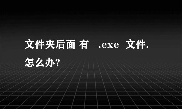 文件夹后面 有   .exe  文件.  怎么办?