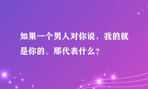 如果一个男人对你说，我的就是你的。那代表什么？