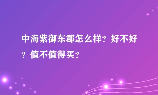 中海紫御东郡怎么样？好不好？值不值得买？