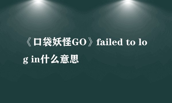 《口袋妖怪GO》failed to log in什么意思