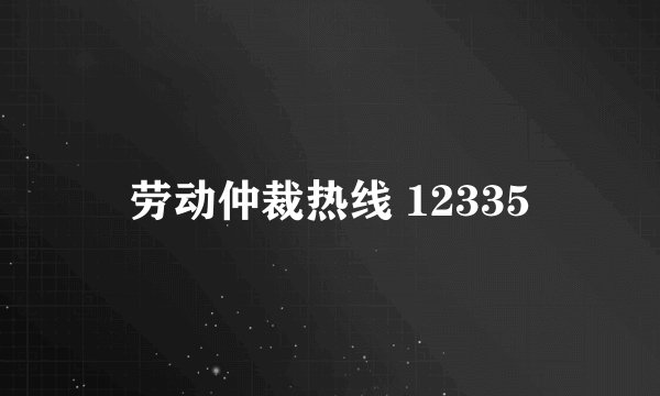 劳动仲裁热线 12335