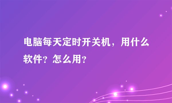 电脑每天定时开关机，用什么软件？怎么用？