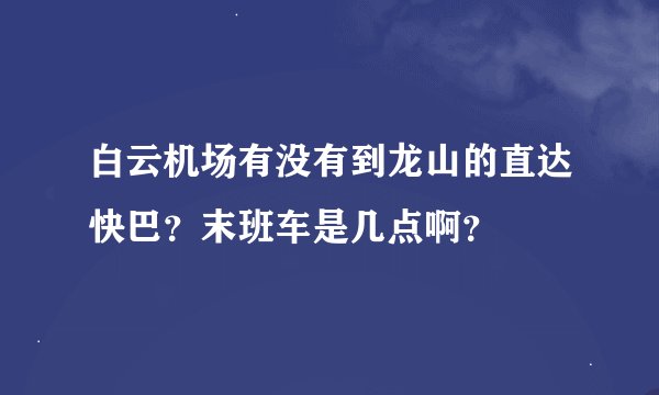 白云机场有没有到龙山的直达快巴？末班车是几点啊？