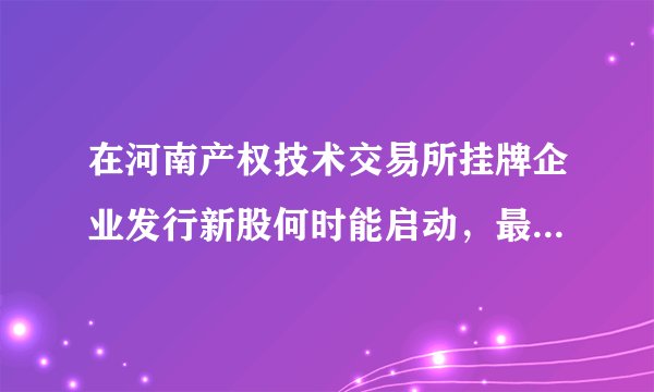在河南产权技术交易所挂牌企业发行新股何时能启动,最高发行比例是多少