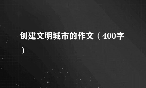 创建文明城市的作文（400字）