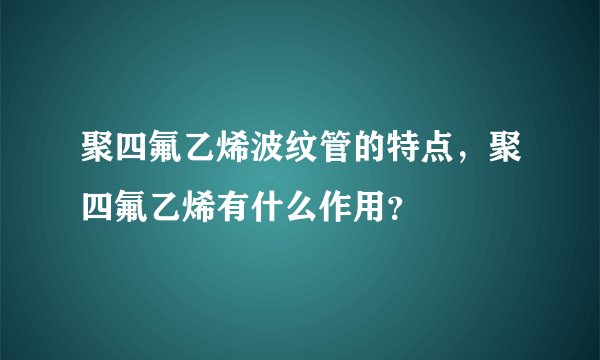 聚四氟乙烯波纹管的特点，聚四氟乙烯有什么作用？