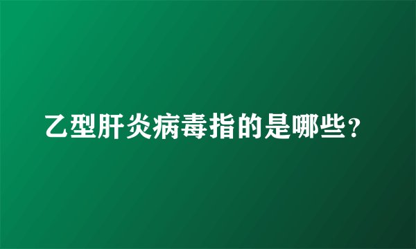 乙型肝炎病毒指的是哪些？