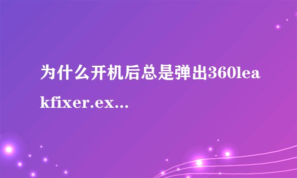 为什么开机后总是弹出360leakfixer.exe损坏的图像？