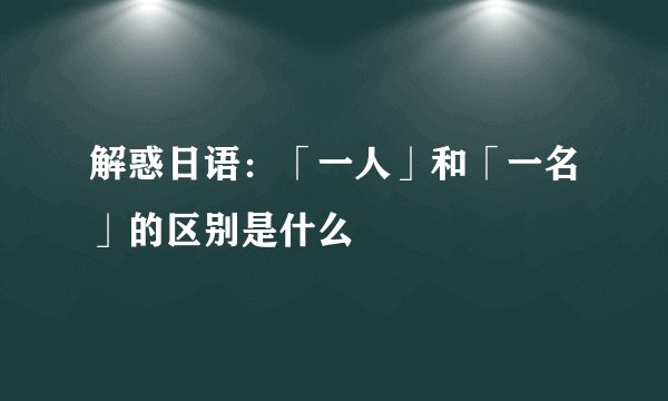 解惑日语：「一人」和「一名」的区别是什么