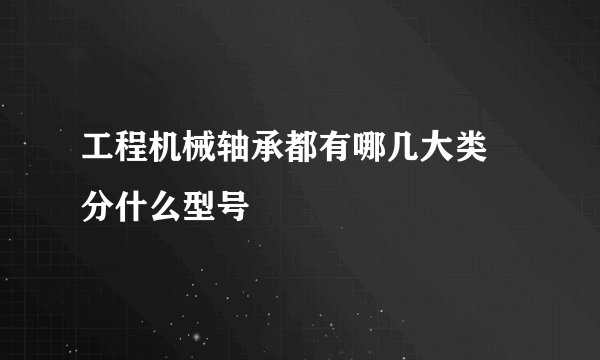 工程机械轴承都有哪几大类 分什么型号