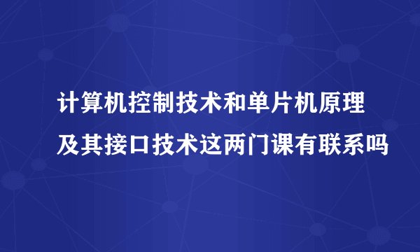 计算机控制技术和单片机原理及其接口技术这两门课有联系吗