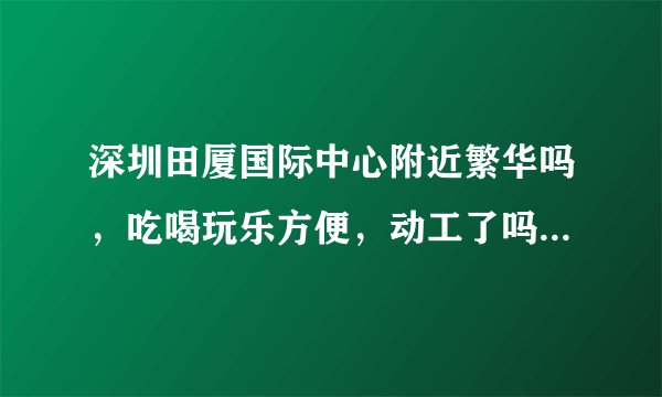 深圳田厦国际中心附近繁华吗，吃喝玩乐方便，动工了吗？什么时候可以拿房？
