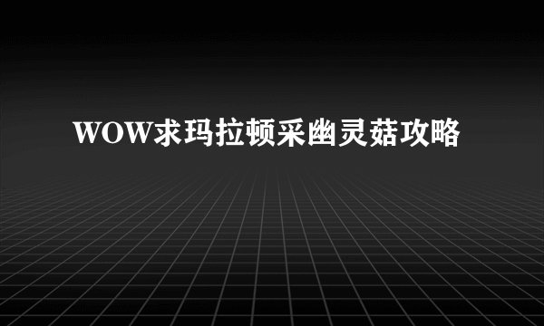 WOW求玛拉顿采幽灵菇攻略