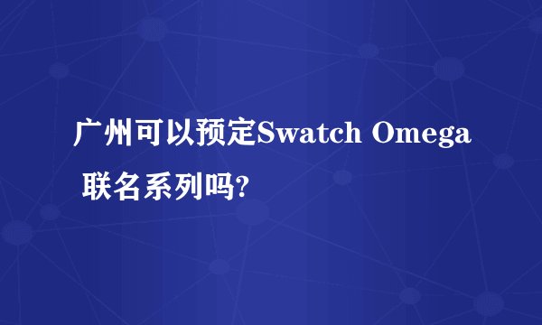 广州可以预定Swatch Omega 联名系列吗?