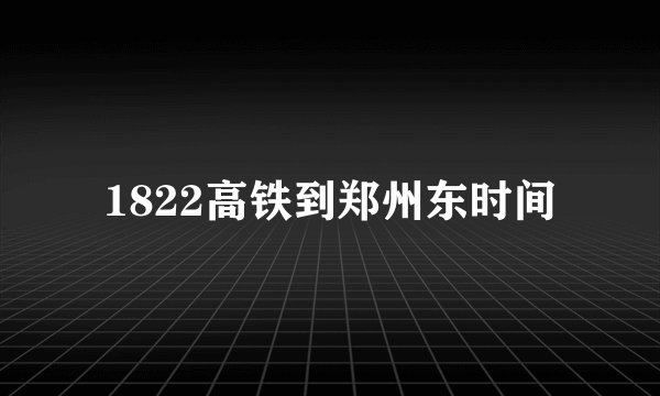 1822高铁到郑州东时间