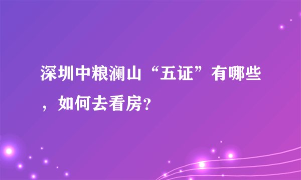 深圳中粮澜山“五证”有哪些，如何去看房？