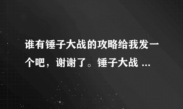 谁有锤子大战的攻略给我发一个吧，谢谢了。锤子大战 锤子大战 急需攻略