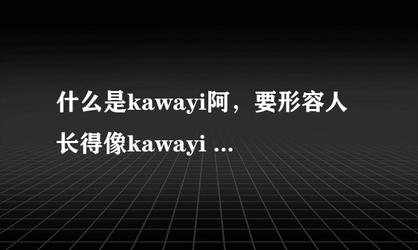 什么是kawayi阿，要形容人长得像kawayi 是什么意思啊？