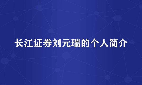 长江证券刘元瑞的个人简介