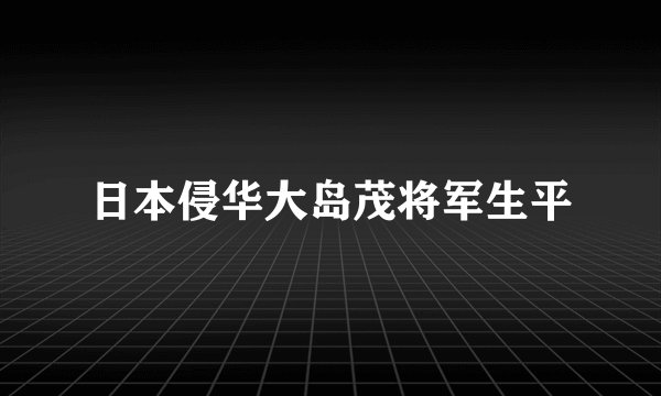 日本侵华大岛茂将军生平