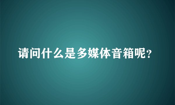 请问什么是多媒体音箱呢？