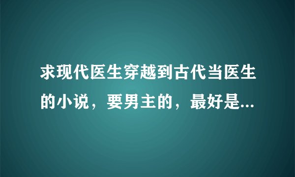 求现代医生穿越到古代当医生的小说，要男主的，最好是唐宋时期的，采纳后会加分的