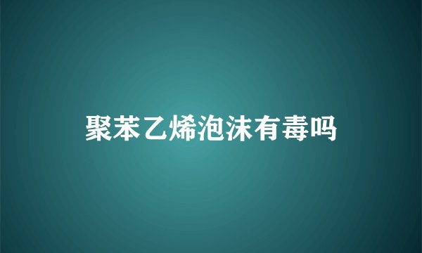 聚苯乙烯泡沫有毒吗