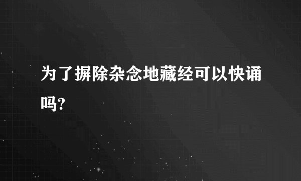 为了摒除杂念地藏经可以快诵吗?