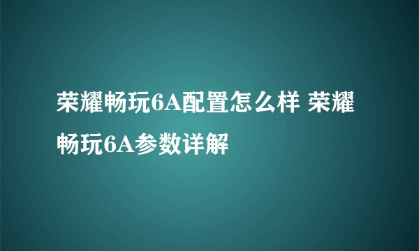 荣耀畅玩6A配置怎么样 荣耀畅玩6A参数详解