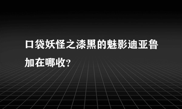 口袋妖怪之漆黑的魅影迪亚鲁加在哪收？