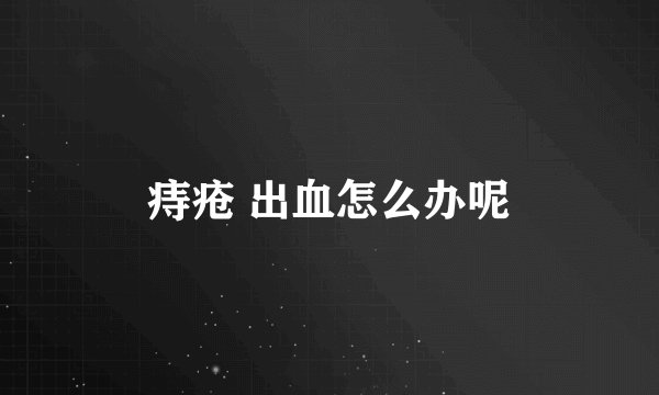 痔疮 出血怎么办呢