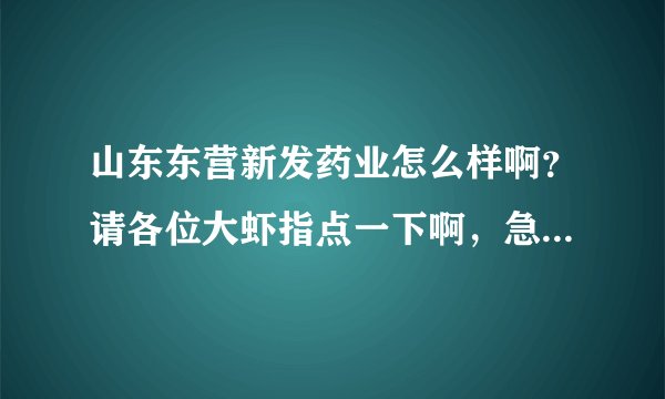 山东东营新发药业怎么样啊？请各位大虾指点一下啊，急啊~~~~谢谢~~~