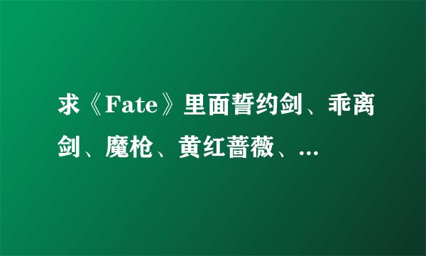 求《Fate》里面誓约剑、乖离剑、魔枪、黄红蔷薇、赤原猎犬、射杀百头等宝具解放时英灵的的呼唤语。