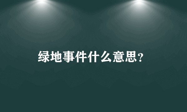 绿地事件什么意思？