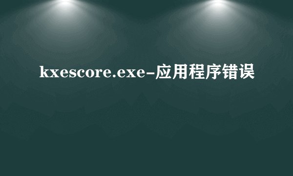kxescore.exe-应用程序错误