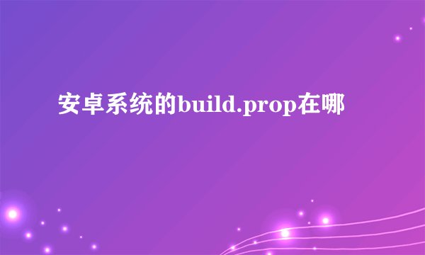 安卓系统的build.prop在哪