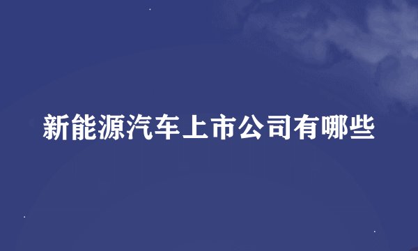 新能源汽车上市公司有哪些