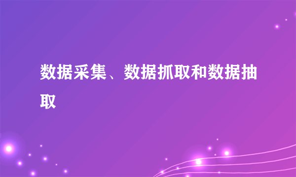 数据采集、数据抓取和数据抽取