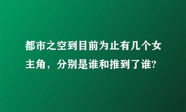 都市之空到目前为止有几个女主角，分别是谁和推到了谁?