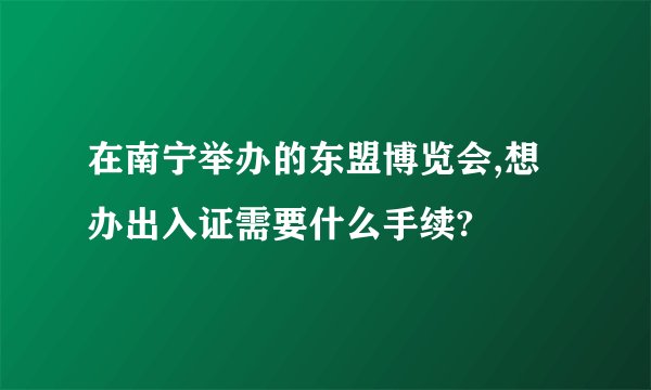 在南宁举办的东盟博览会,想办出入证需要什么手续?