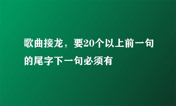 歌曲接龙，要20个以上前一句的尾字下一句必须有